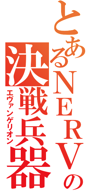 とあるＮＥＲＶの決戦兵器（エヴァンゲリオン）