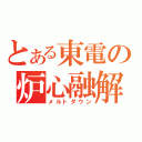 とある東電の炉心融解（メルトダウン）