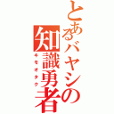 とあるバヤシの知識勇者（キモオタク）