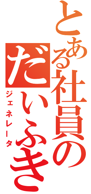 とある社員のだいふき（ジェネレータ）