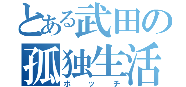 とある武田の孤独生活（ボッチ）