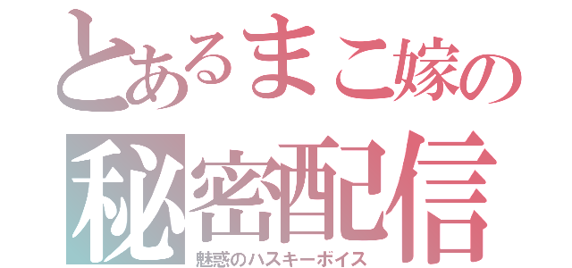 とあるまこ嫁の秘密配信（魅惑のハスキーボイス）