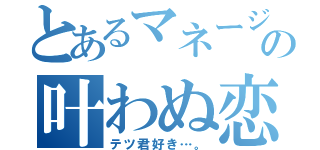 とあるマネージャーの叶わぬ恋（テツ君好き…。）