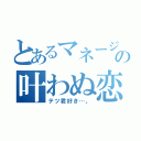 とあるマネージャーの叶わぬ恋（テツ君好き…。）