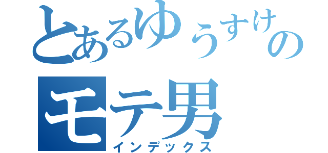 とあるゆうすけのモテ男（インデックス）