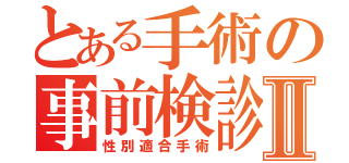 とある手術の事前検診Ⅱ（性別適合手術）