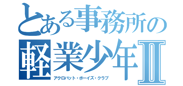 とある事務所の軽業少年部Ⅱ（アクロバット・ボーイズ・クラブ）