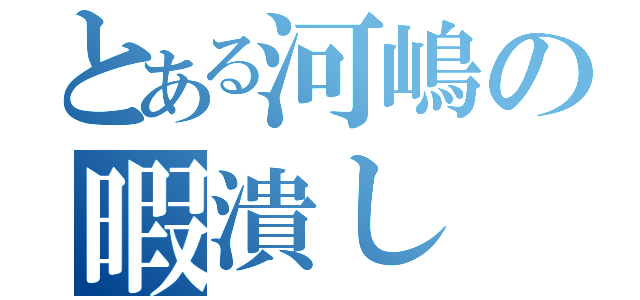 とある河嶋の暇潰し（）