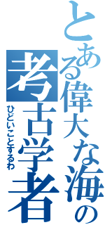 とある偉大な海の考古学者（ひどいことするわ）