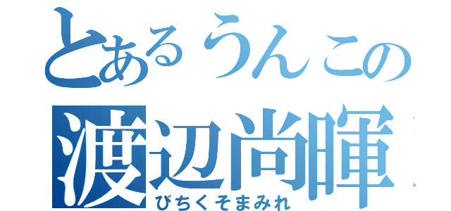 とあるうんこの渡辺尚暉（びちくそまみれ）