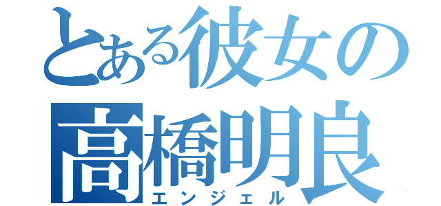 とある彼女の高橋明良（エンジェル）