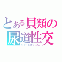 とある貝類の尿道性交（ハード・エロティシズム）