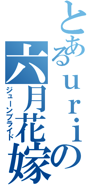 とあるｕｒｉの六月花嫁（ジューンブライド）