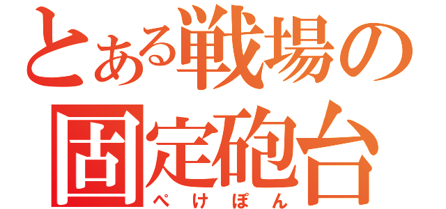 とある戦場の固定砲台（ぺけぽん）