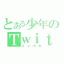 とある少年のＴｗｉｔｔｅｒ（つぶやき）