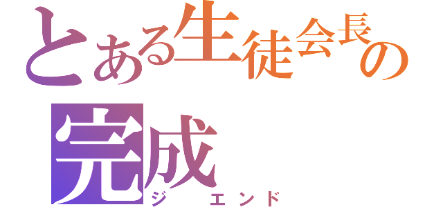 とある生徒会長の完成（ジ　エンド）