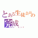 とある生徒会長の完成（ジ　エンド）