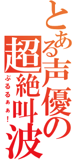 とある声優の超絶叫波（ぶるるぁぁ！）