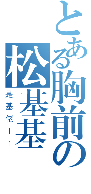 とある胸前の松基基（是基佬＋１）