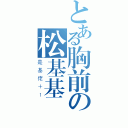 とある胸前の松基基（是基佬＋１）