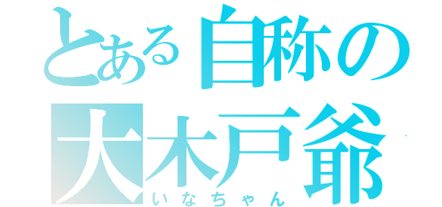 とある自称の大木戸爺（いなちゃん）