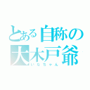 とある自称の大木戸爺（いなちゃん）