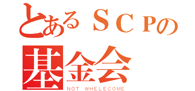 とあるＳＣＰの基金会（ＮＯＴ ＷＨＥＬＥＣＯＭＥ）