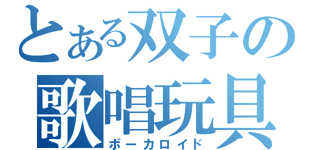 とある双子の歌唱玩具（ボーカロイド）