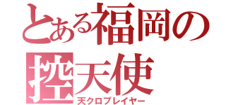 とある福岡の控天使（天クロプレイヤー）