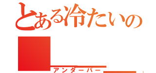 とある冷たいの＿＿＿＿＿（アンダーバー）