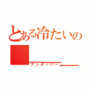 とある冷たいの＿＿＿＿＿（アンダーバー）