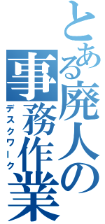 とある廃人の事務作業（デスクワーク）