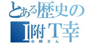 とある歴史のＩ附Ｔ幸（小峠さん）