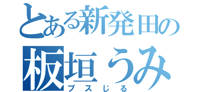 とある新発田の板垣うみた（ブスじる）