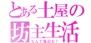 とある土屋の坊主生活（なんて毎日だ！）