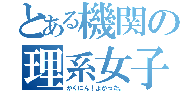 とある機関の理系女子（かくにん！よかった。）