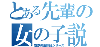 とある先輩の女の子説（野獣先輩新説シリーズ）