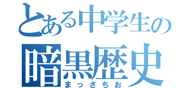 とある中学生の暗黒歴史（まっさちお）