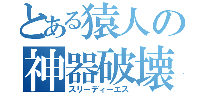 とある猿人の神器破壊（スリーディーエス）