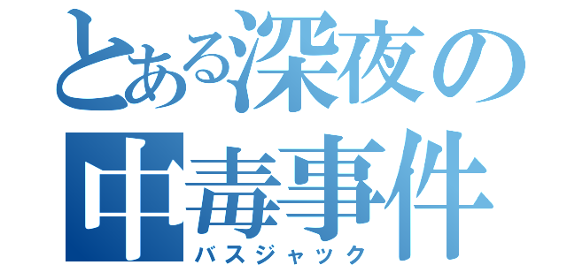 とある深夜の中毒事件（バスジャック）