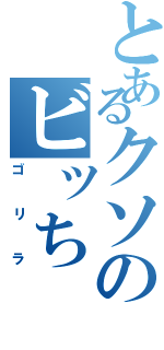 とあるクソのビッち（ゴリラ）