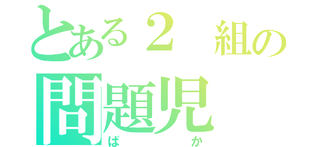 とある２ 組の問題児（ばか）