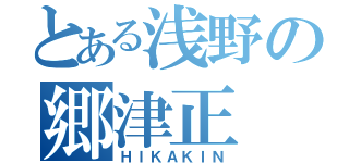 とある浅野の郷津正（ＨＩＫＡＫＩＮ）