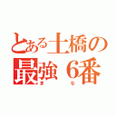 とある土橋の最強６番（まな）