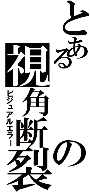 とあるの視角断裂（ビジュアルエラー）