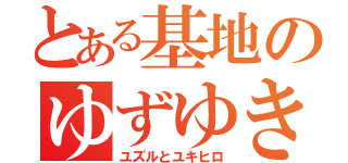 とある基地のゆずゆき（ユズルとユキヒロ）