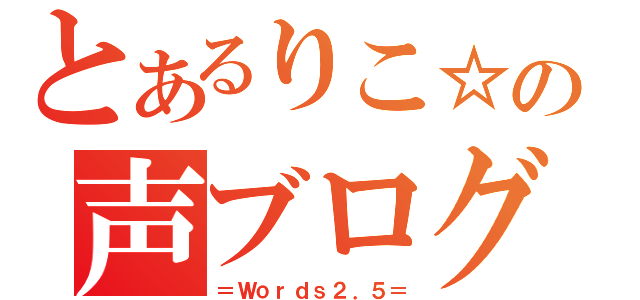 とあるりこ☆の声ブログ（＝Ｗｏｒｄｓ２．５＝）