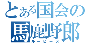 とある国会の馬鹿野郎（ルーピーズ）