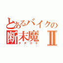 とあるバイクの断末魔Ⅱ（タチゴケ）