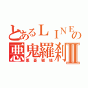 とあるＬＩＮＥの悪鬼羅刹Ⅱ（悪憂雅様）